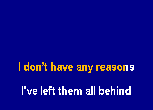 I donT have any reasons

I've left them all behind