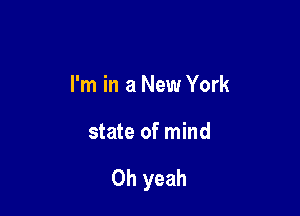 I'm in a New York

state of mind

Oh yeah