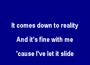 It comes down to reality

And it's fine with me

'cause I've let it slide