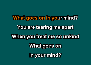 What goes on in your mind?

You are tearing me apart

When you treat me so unkind

What goes on

in your mind?