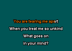 You are tearing me apart

When you treat me so unkind
What goes on

in your mind?