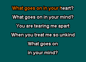 What goes on in your heart?
What goes on in your mind?
You are tearing me apart
When you treat me so unkind
What goes on

in your mind?