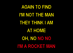 AGAIN TO FIND
I'M NOT THE MAN
THEY THINK I AM

AT HOME
OH, NO NO NO
I'M A ROCKET MAN