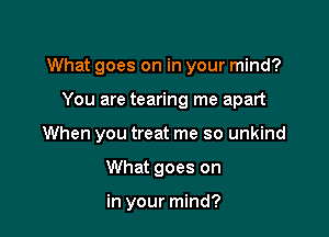 What goes on in your mind?

You are tearing me apart

When you treat me so unkind

What goes on

in your mind?