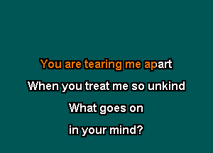 You are tearing me apart

When you treat me so unkind
What goes on

in your mind?