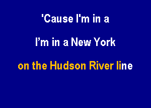 'Cause I'm in a

I'm in a New York

on the Hudson River line