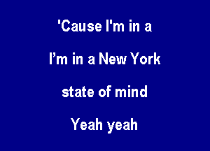 'Cause I'm in a
I'm in a New York

state of mind

Yeah yeah
