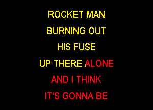 ROCKET MAN
BURNING OUT
HIS FUSE

UP THERE ALONE
AND I THINK
IT'S GONNA BE