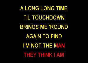 A LONG LONG TIME
TIL TOUCHDOWN
BRINGS ME 'ROUND

AGAIN TO FIND
I'M NOT THE MAN
THEY THINK I AM