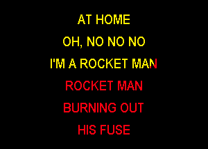 AT HOME
OH, NO NO NO
I'M A ROCKET MAN

ROCKET MAN
BURNING OUT
HIS FUSE