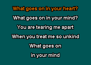 What goes on in your heart?
What goes on in your mind?
You are tearing me apart
When you treat me so unkind
What goes on

in your mind