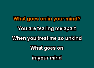 What goes on in your mind?

You are tearing me apart

When you treat me so unkind

What goes on

in your mind