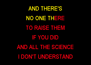 AND THERE'S
NO ONE THERE
TO RAISE THEM

IF YOU DID
AND ALL THE SCIENCE
I DON'T UNDERSTAND