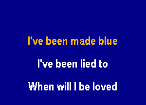 I've been made blue

I've been lied to

When will I be loved