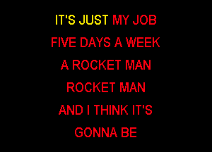 IT'S JUST MY JOB
F IVE DAYS A WEEK
A ROCKET MAN

ROCKET MAN
AND I THINK IT'S
GONNA BE