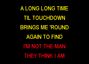 A LONG LONG TIME
TIL TOUCHDOWN
BRINGS ME 'ROUND

AGAIN TO FIND
I'M NOT THE MAN
THEY THINK I AM