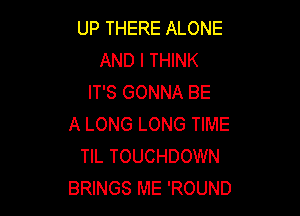 UP THERE ALONE
AND I THINK
IT'S GONNA BE

A LONG LONG TIME
TIL TOUCHDOWN
BRINGS ME 'ROUND