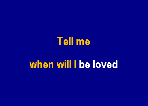 Tell me

when will I be loved