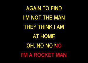 AGAIN TO FIND
I'M NOT THE MAN
THEY THINK I AM

AT HOME
OH, NO NO NO
I'M A ROCKET MAN