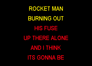 ROCKET MAN
BURNING OUT
HIS FUSE

UP THERE ALONE
AND I THINK
ITS GONNA BE