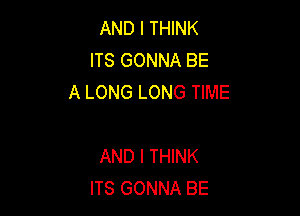 AND I THINK
ITS GONNA BE
A LONG LONG TIME

AND I THINK
ITS GONNA BE