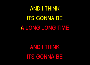 AND I THINK
ITS GONNA BE
A LONG LONG TIME

AND I THINK
ITS GONNA BE