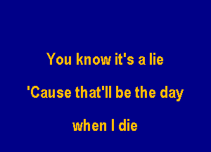 You know it's a lie

'Cause that'll be the day

when I die