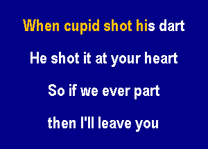 When cupid shot his dart
He shot it at your heart

So if we ever part

then I'll leave you