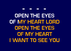 OPEN THE EYES
OF MY HEART LORD
OPEN THE EYES
OF MY HEART
I WANT TO SEE YOU