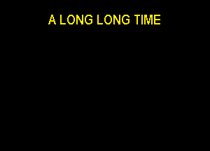A LONG LONG TIME