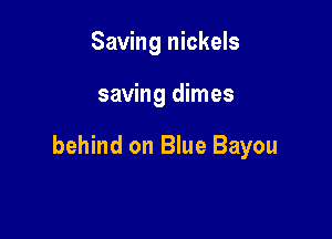 Saving nickels

saving dimes

behind on Blue Bayou