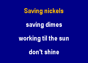 Saving nickels

saving dimes

working til the sun

don't shine