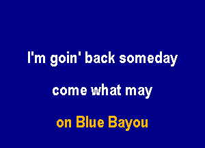 I'm goin' back someday

come what may

on Blue Bayou