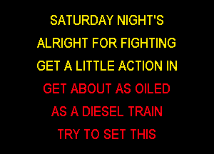SATURDAY NIGHT'S
ALRIGHT FOR FIGHTING
GET A LITTLE ACTION IN

GET ABOUT AS OILED

AS A DIESEL TRAIN

TRY TO SET THIS I