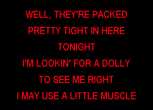 WELL, THEY'RE PACKED
PRETTY TIGHT IN HERE
TONIGHT
I'M LOOKIN' FOR A DOLLY
TO SEE ME RIGHT
I MAY USE A LITTLE MUSCLE