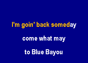 I'm goin' back someday

come what may

to Blue Bayou