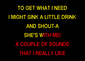 TO GET WHAT I NEED
l MIGHT SINK A LITTLE DRINK
AND SHOUT-A
SHE'S WITH ME!
A COUPLE 0F SOUNDS
THAT I REALLY LIKE