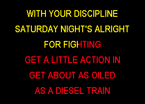WITH YOUR DISCIPLINE
SATURDAY NIGHT'S ALRIGHT
FOR FIGHTING
GET A LITTLE ACTION IN
GET ABOUT AS OILED
AS A DIESEL TRAIN