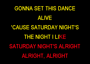 GONNA SET THIS DANCE
ALIVE
'CAUSE SATURDAY NIGHT'S
THE NIGHT I LIKE
SATURDAY NIGHT'S ALRIGHT
ALRIGHT, ALRIGHT