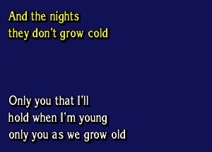 And the nights
they don't grow cold

Only you that I'll
hold when I'm young
only you as we grow old