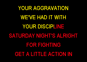 YOUR AGGRAVATION
WE'VE HAD IT WITH
YOUR DISCIPLINE
SATURDAY NIGHT'S ALRIGHT
FOR FIGHTING
GET A LITTLE ACTION IN