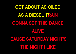 GET ABOUT AS OILED
AS A DIESEL TRAIN
GONNA SET THIS DANCE
ALIVE
'CAUSE SATURDAY NIGHT'S

THE NIGHT I LIKE I
