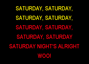 SATURDAY, SATURDAY,
SATURDAY, SATURDAY,
SATURDAY, SATURDAY,
SATURDAY, SATURDAY
SATURDAY NIGHT'S ALRIGHT
WOO!