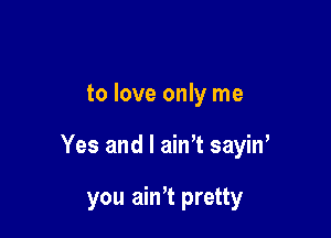 to love only me

Yes and l ainT sayiw

you ath pretty