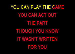 YOU CAN PLAY THE GAME
YOU CAN ACT OUT
THE PART

THOUGH YOU KNOW
IT WASN'T WRITTEN
FOR YOU
