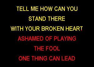 TELL ME HOW CAN YOU
STAND THERE
WITH YOUR BROKEN HEART
ASHAMED 0F PLAYING
THE FOOL

ONE THING CAN LEAD l