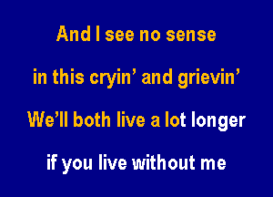 And I see no sense

in this cryin' and grieviw

We'll both live a lot longer

if you live without me