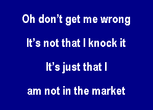 0h dontt get me wrong

It's not that I knock it

Itts just that I

am not in the market