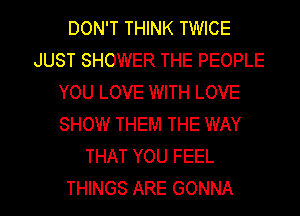 DON'T THINK TWICE
JUST SHOWER THE PEOPLE
YOU LOVE WITH LOVE
SHOW THEM THE WAY
THAT YOU FEEL
THINGS ARE GONNA