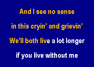 And I see no sense

in this cryin' and grieviw

We'll both live a lot longer

if you live without me